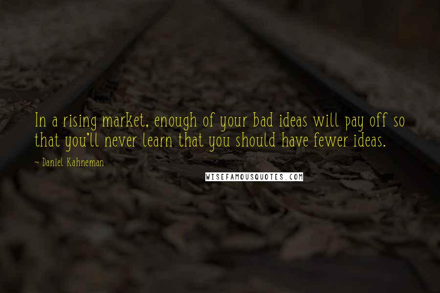 Daniel Kahneman Quotes: In a rising market, enough of your bad ideas will pay off so that you'll never learn that you should have fewer ideas.