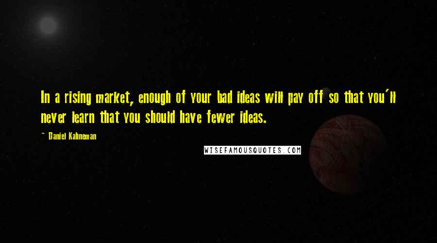 Daniel Kahneman Quotes: In a rising market, enough of your bad ideas will pay off so that you'll never learn that you should have fewer ideas.