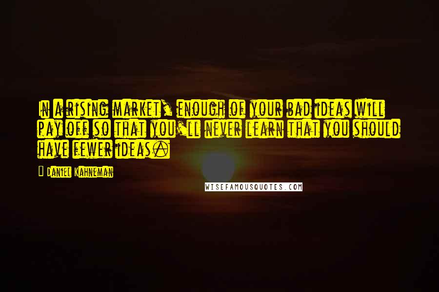 Daniel Kahneman Quotes: In a rising market, enough of your bad ideas will pay off so that you'll never learn that you should have fewer ideas.