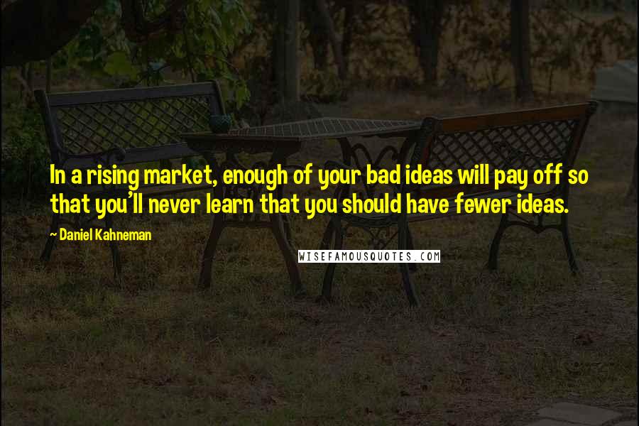 Daniel Kahneman Quotes: In a rising market, enough of your bad ideas will pay off so that you'll never learn that you should have fewer ideas.