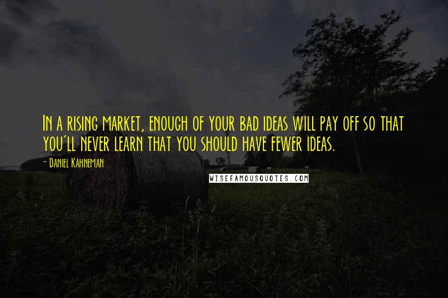 Daniel Kahneman Quotes: In a rising market, enough of your bad ideas will pay off so that you'll never learn that you should have fewer ideas.