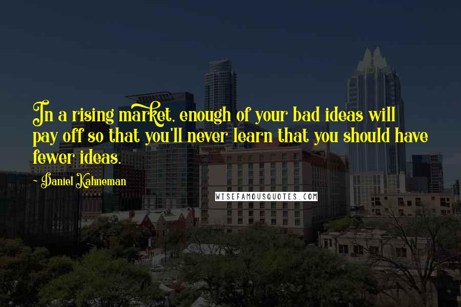 Daniel Kahneman Quotes: In a rising market, enough of your bad ideas will pay off so that you'll never learn that you should have fewer ideas.