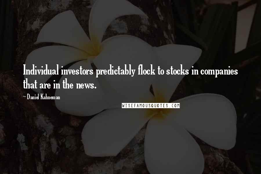 Daniel Kahneman Quotes: Individual investors predictably flock to stocks in companies that are in the news.