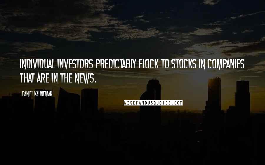 Daniel Kahneman Quotes: Individual investors predictably flock to stocks in companies that are in the news.