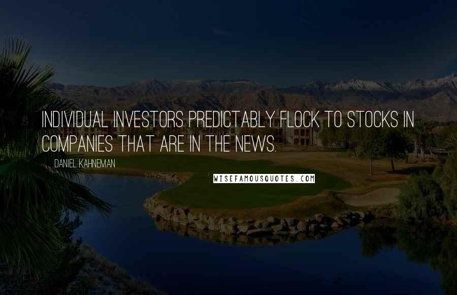 Daniel Kahneman Quotes: Individual investors predictably flock to stocks in companies that are in the news.