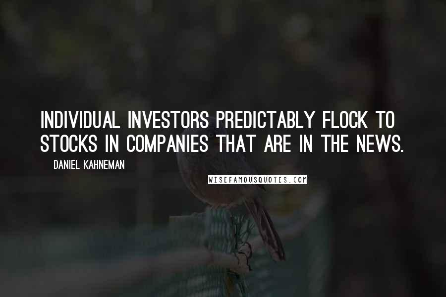 Daniel Kahneman Quotes: Individual investors predictably flock to stocks in companies that are in the news.