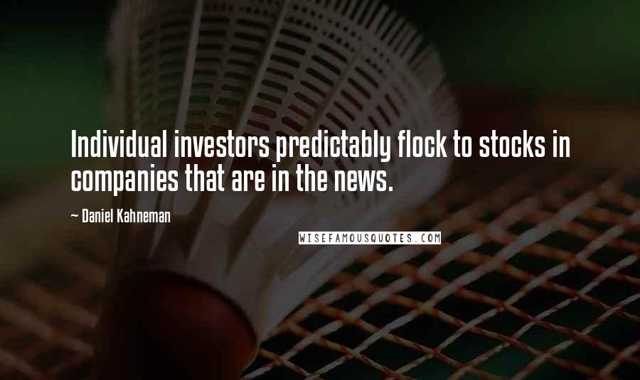 Daniel Kahneman Quotes: Individual investors predictably flock to stocks in companies that are in the news.