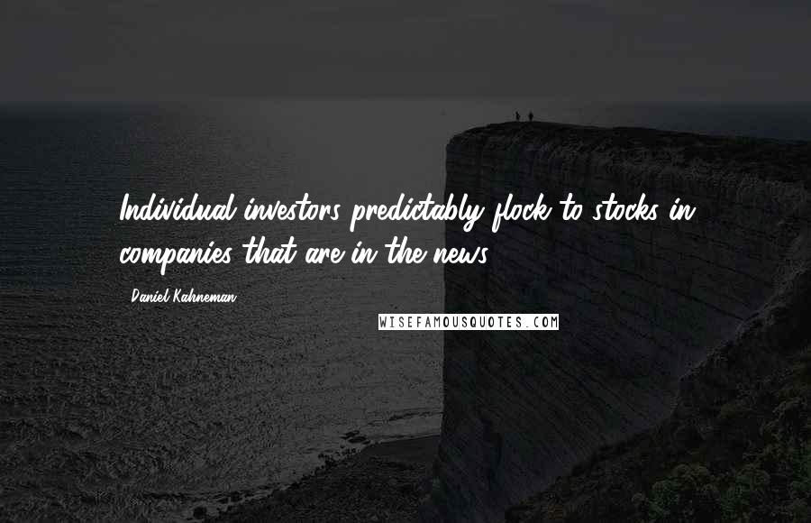 Daniel Kahneman Quotes: Individual investors predictably flock to stocks in companies that are in the news.