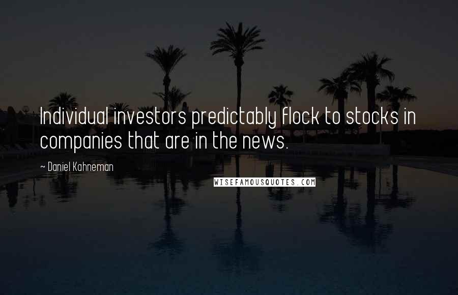 Daniel Kahneman Quotes: Individual investors predictably flock to stocks in companies that are in the news.