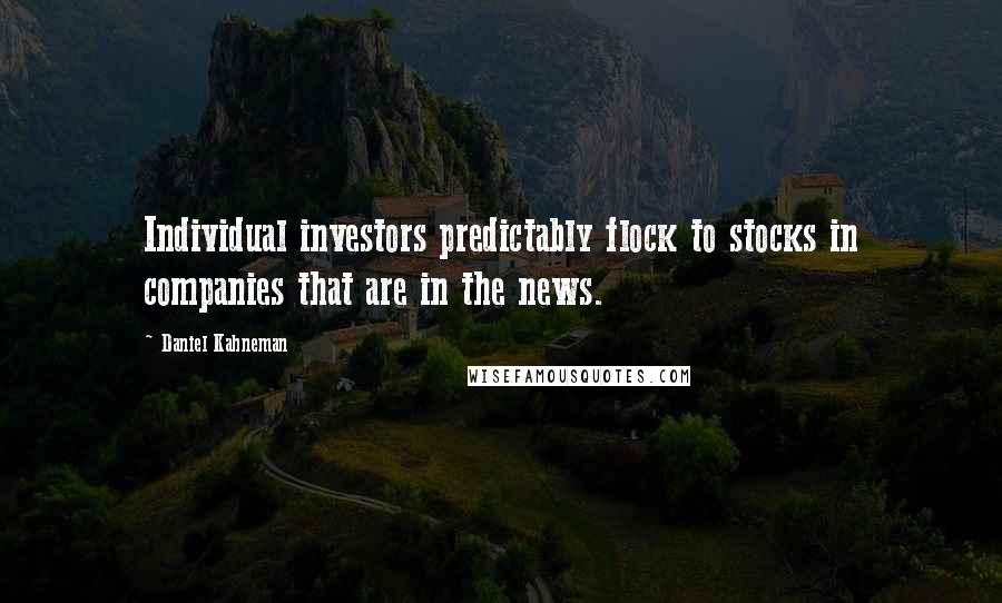 Daniel Kahneman Quotes: Individual investors predictably flock to stocks in companies that are in the news.