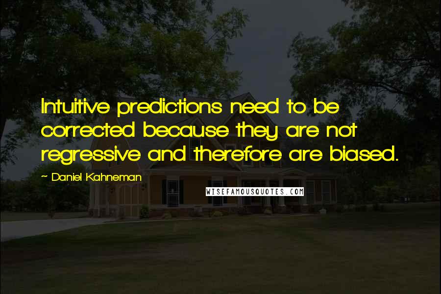 Daniel Kahneman Quotes: Intuitive predictions need to be corrected because they are not regressive and therefore are biased.