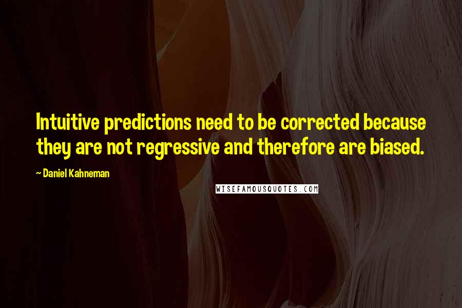 Daniel Kahneman Quotes: Intuitive predictions need to be corrected because they are not regressive and therefore are biased.