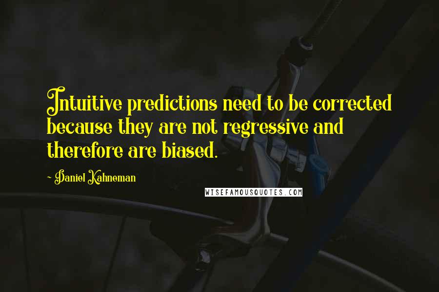 Daniel Kahneman Quotes: Intuitive predictions need to be corrected because they are not regressive and therefore are biased.