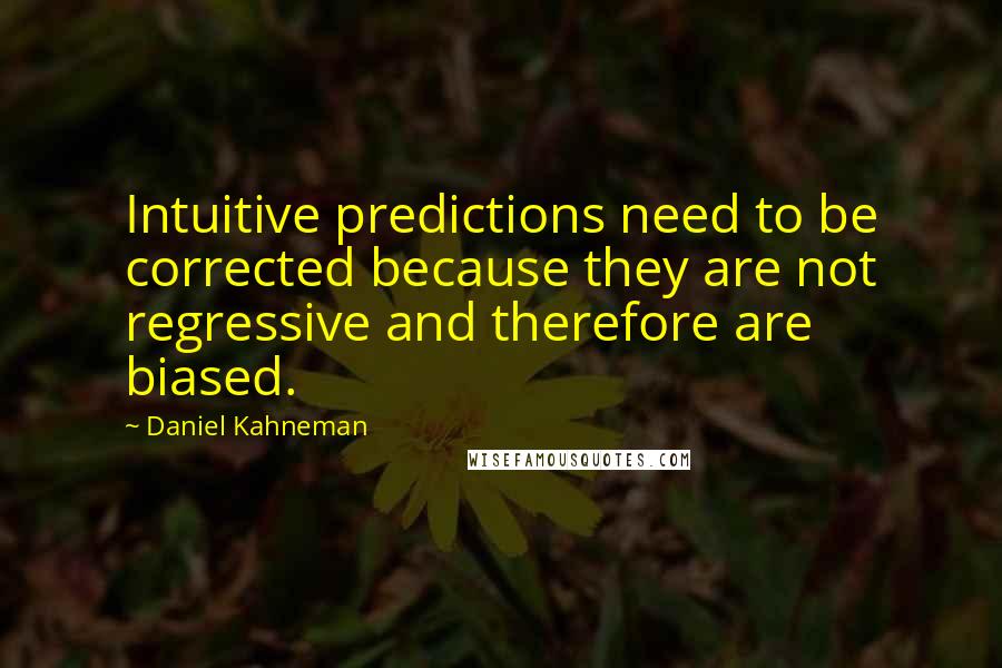 Daniel Kahneman Quotes: Intuitive predictions need to be corrected because they are not regressive and therefore are biased.