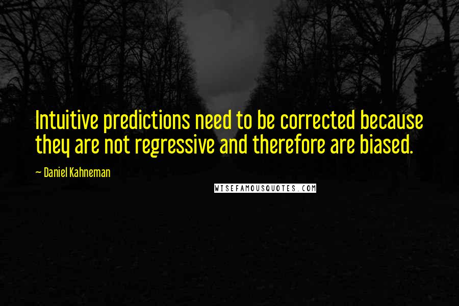 Daniel Kahneman Quotes: Intuitive predictions need to be corrected because they are not regressive and therefore are biased.