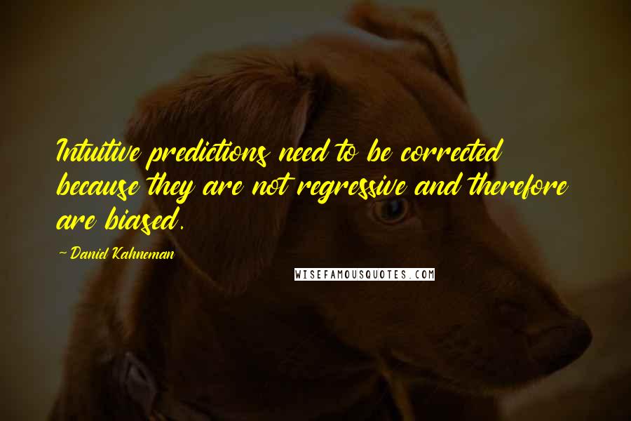 Daniel Kahneman Quotes: Intuitive predictions need to be corrected because they are not regressive and therefore are biased.