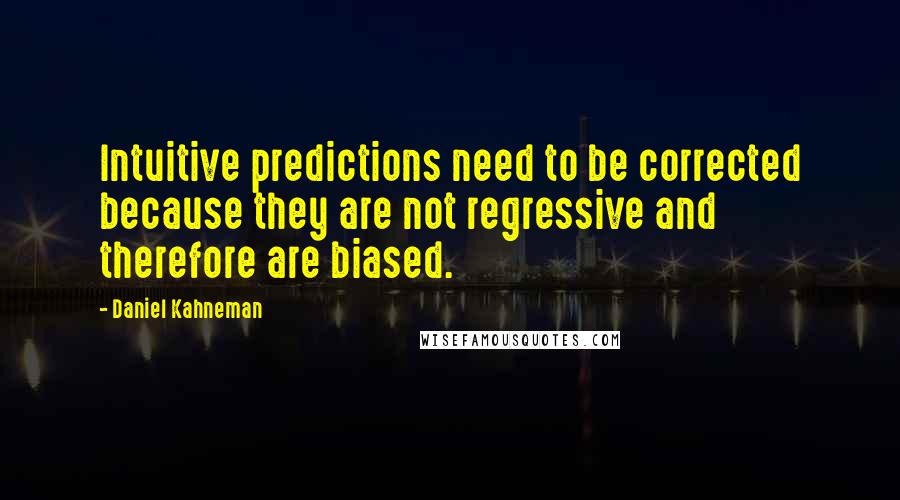 Daniel Kahneman Quotes: Intuitive predictions need to be corrected because they are not regressive and therefore are biased.