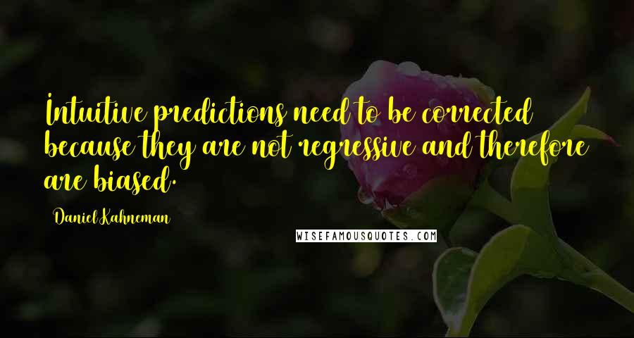 Daniel Kahneman Quotes: Intuitive predictions need to be corrected because they are not regressive and therefore are biased.