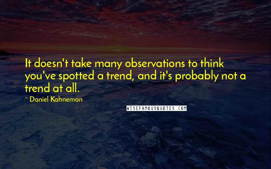 Daniel Kahneman Quotes: It doesn't take many observations to think you've spotted a trend, and it's probably not a trend at all.