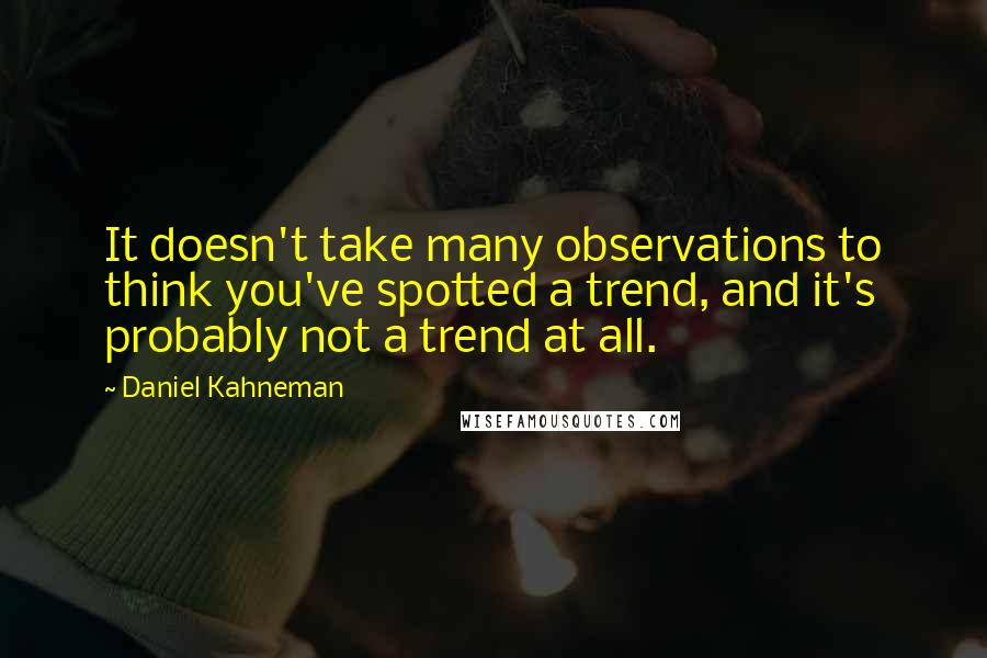 Daniel Kahneman Quotes: It doesn't take many observations to think you've spotted a trend, and it's probably not a trend at all.