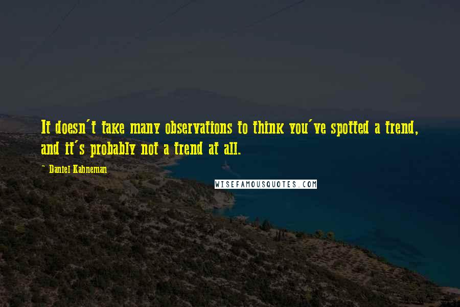 Daniel Kahneman Quotes: It doesn't take many observations to think you've spotted a trend, and it's probably not a trend at all.