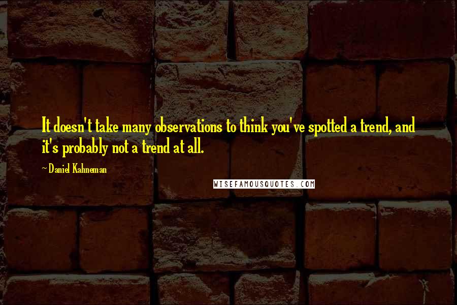 Daniel Kahneman Quotes: It doesn't take many observations to think you've spotted a trend, and it's probably not a trend at all.