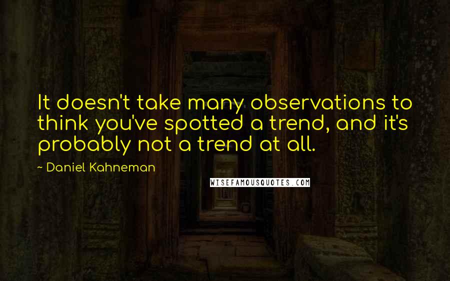 Daniel Kahneman Quotes: It doesn't take many observations to think you've spotted a trend, and it's probably not a trend at all.