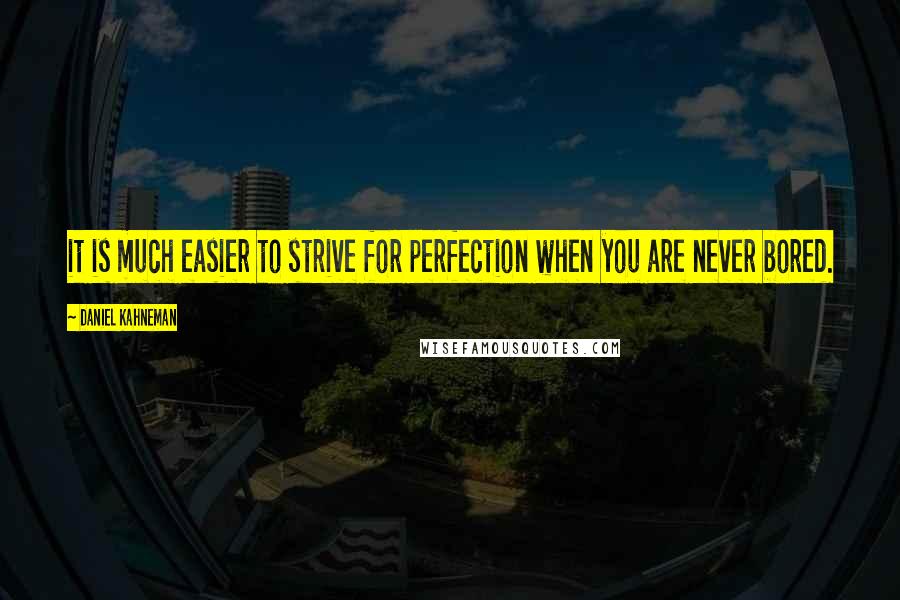 Daniel Kahneman Quotes: it is much easier to strive for perfection when you are never bored.