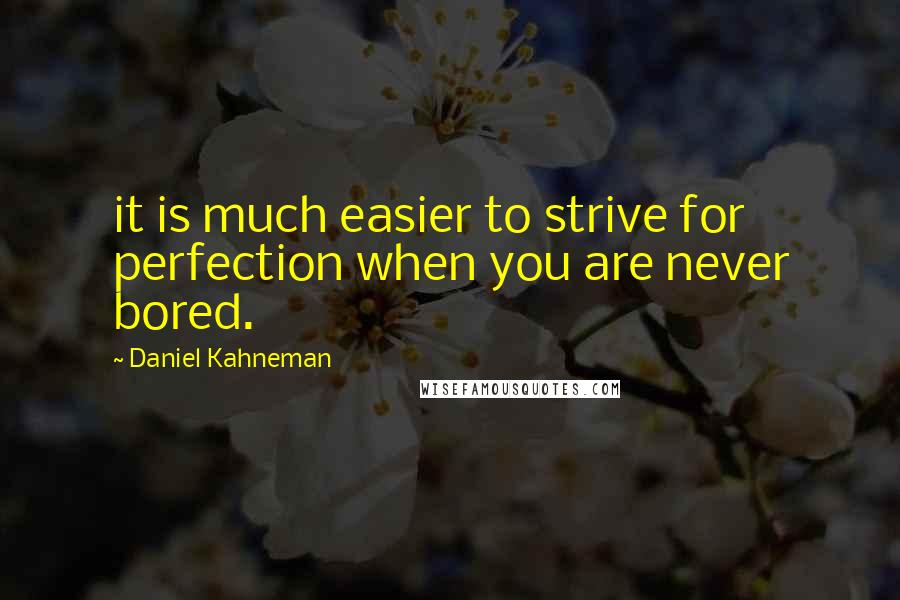 Daniel Kahneman Quotes: it is much easier to strive for perfection when you are never bored.