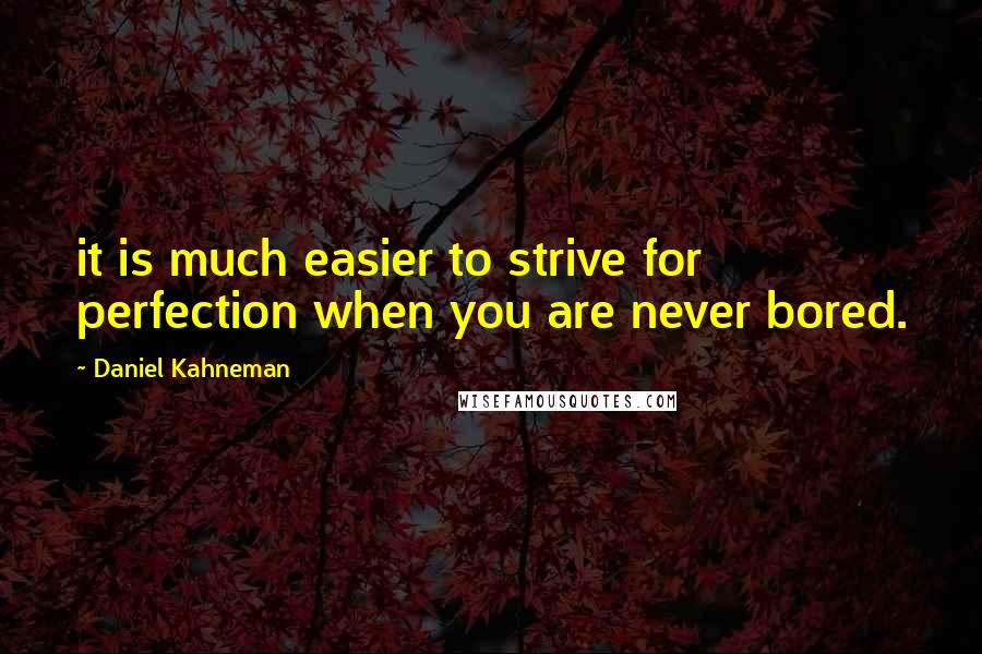 Daniel Kahneman Quotes: it is much easier to strive for perfection when you are never bored.