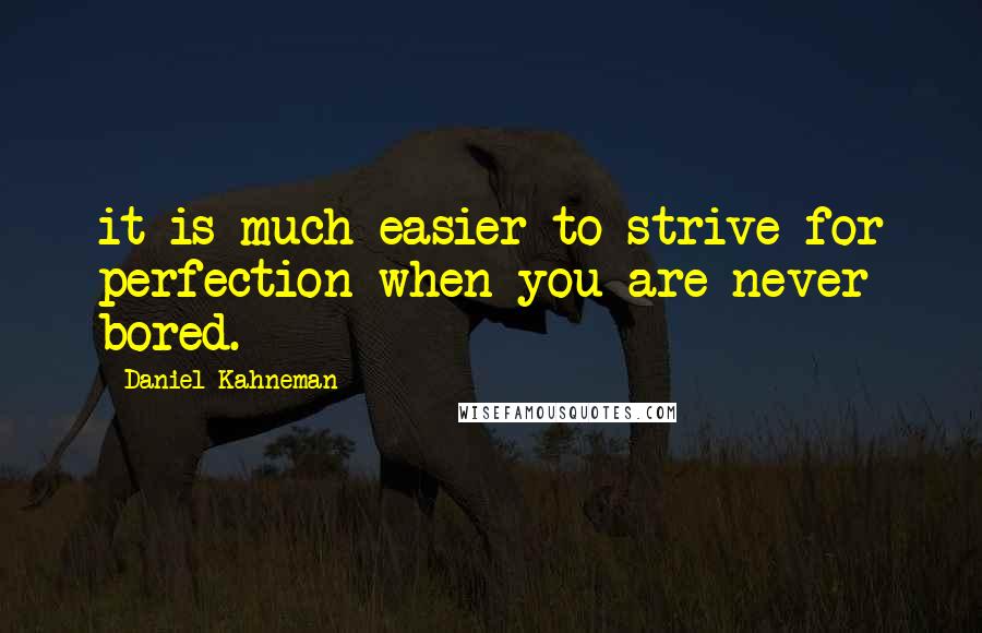 Daniel Kahneman Quotes: it is much easier to strive for perfection when you are never bored.