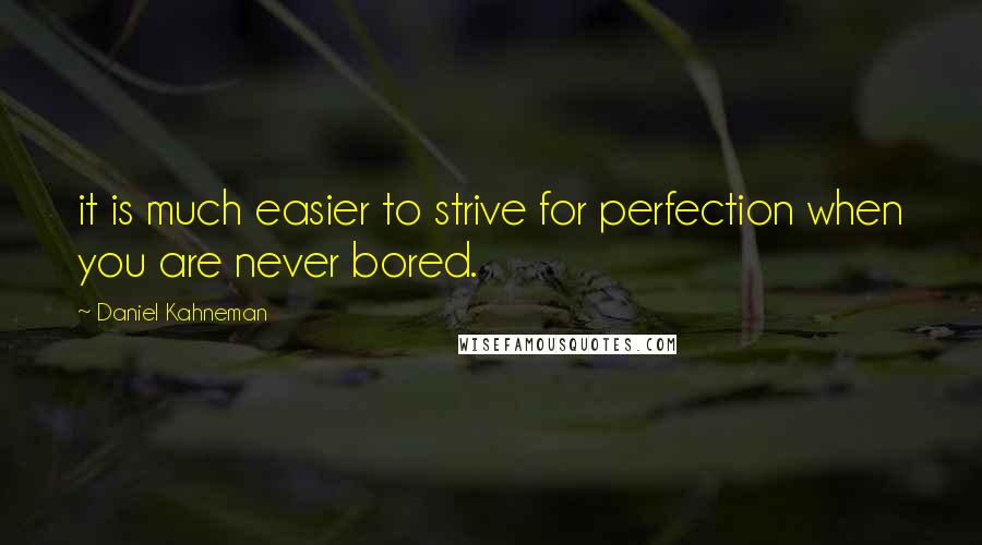Daniel Kahneman Quotes: it is much easier to strive for perfection when you are never bored.