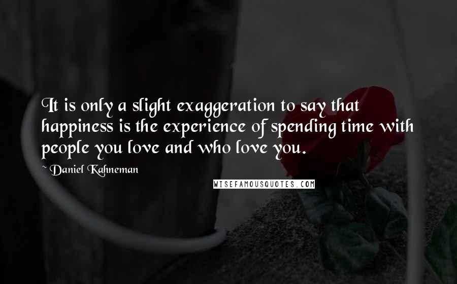 Daniel Kahneman Quotes: It is only a slight exaggeration to say that happiness is the experience of spending time with people you love and who love you.