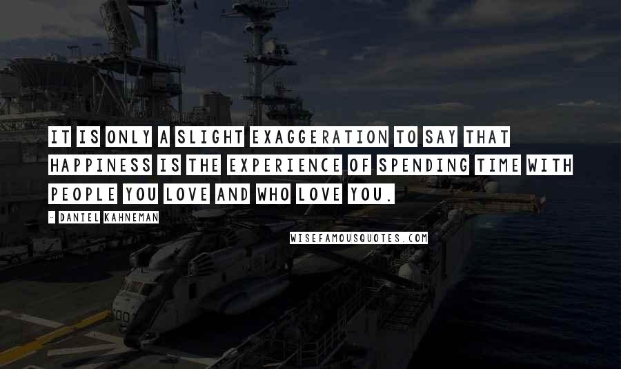 Daniel Kahneman Quotes: It is only a slight exaggeration to say that happiness is the experience of spending time with people you love and who love you.