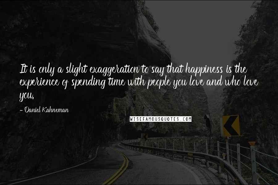 Daniel Kahneman Quotes: It is only a slight exaggeration to say that happiness is the experience of spending time with people you love and who love you.