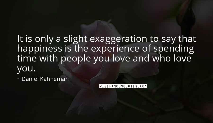 Daniel Kahneman Quotes: It is only a slight exaggeration to say that happiness is the experience of spending time with people you love and who love you.