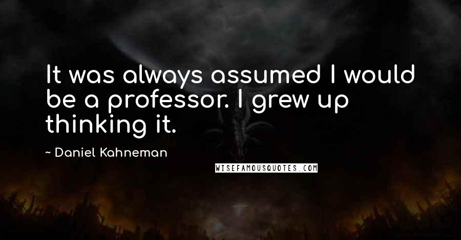 Daniel Kahneman Quotes: It was always assumed I would be a professor. I grew up thinking it.