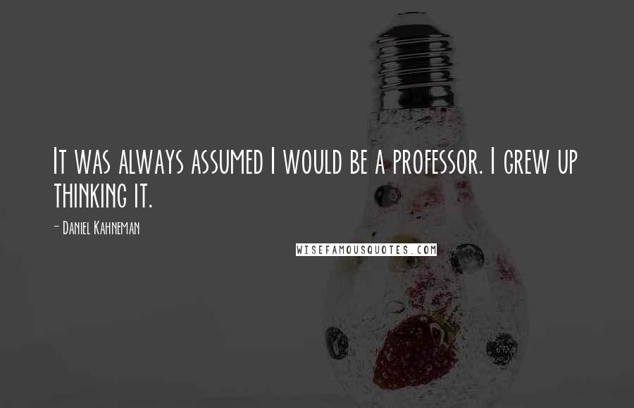 Daniel Kahneman Quotes: It was always assumed I would be a professor. I grew up thinking it.