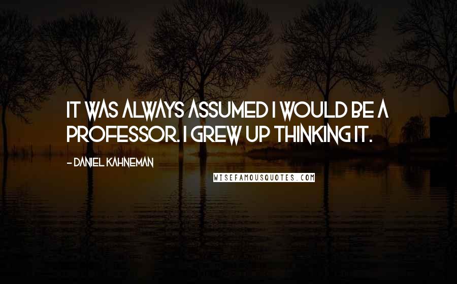 Daniel Kahneman Quotes: It was always assumed I would be a professor. I grew up thinking it.