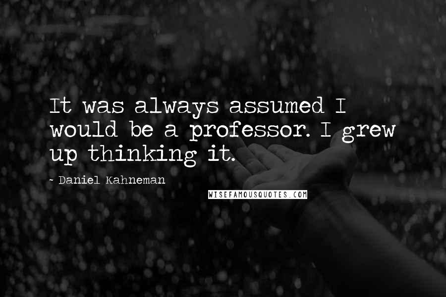 Daniel Kahneman Quotes: It was always assumed I would be a professor. I grew up thinking it.