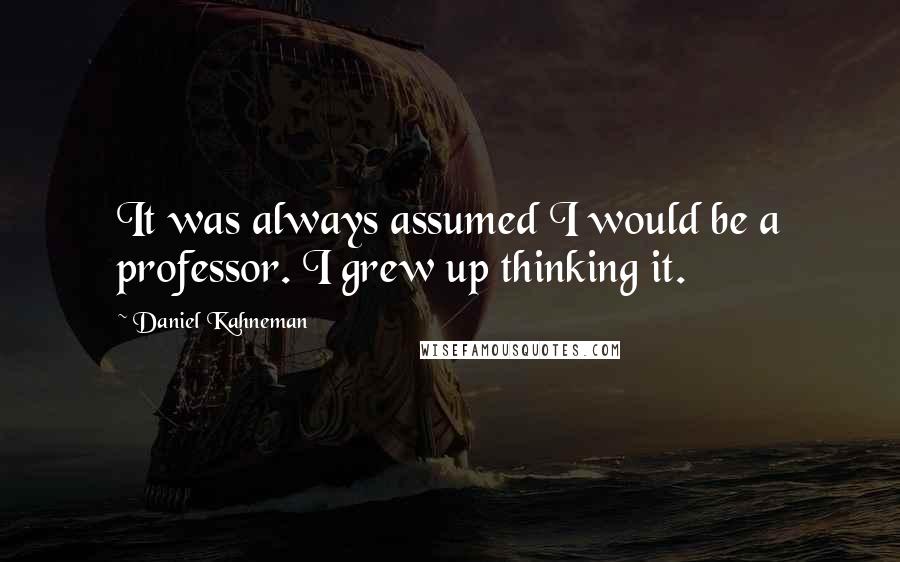 Daniel Kahneman Quotes: It was always assumed I would be a professor. I grew up thinking it.