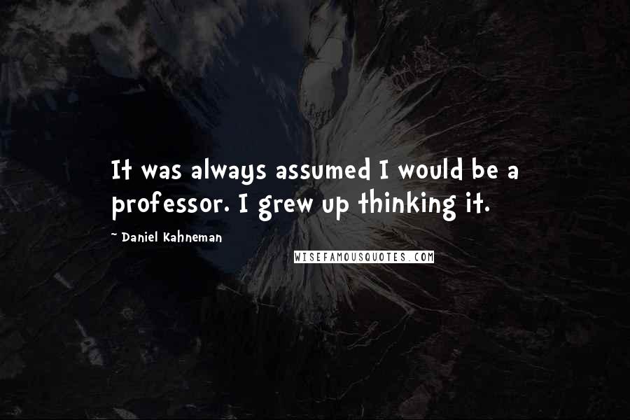 Daniel Kahneman Quotes: It was always assumed I would be a professor. I grew up thinking it.