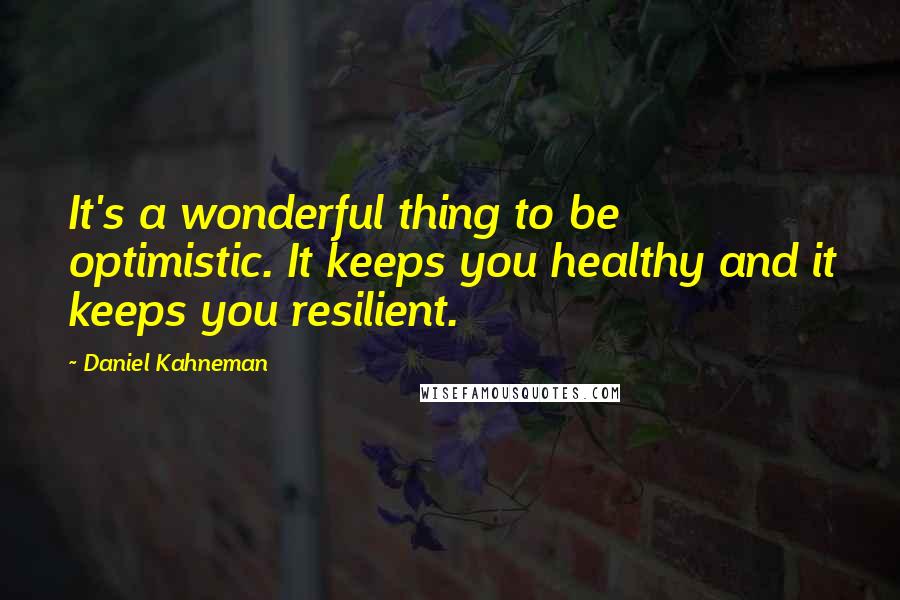 Daniel Kahneman Quotes: It's a wonderful thing to be optimistic. It keeps you healthy and it keeps you resilient.