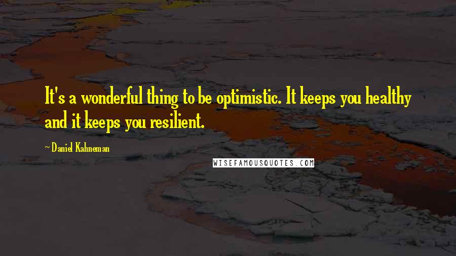 Daniel Kahneman Quotes: It's a wonderful thing to be optimistic. It keeps you healthy and it keeps you resilient.