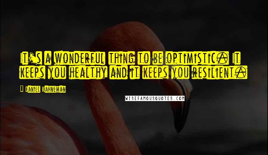 Daniel Kahneman Quotes: It's a wonderful thing to be optimistic. It keeps you healthy and it keeps you resilient.