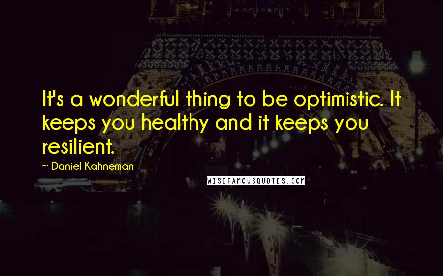 Daniel Kahneman Quotes: It's a wonderful thing to be optimistic. It keeps you healthy and it keeps you resilient.