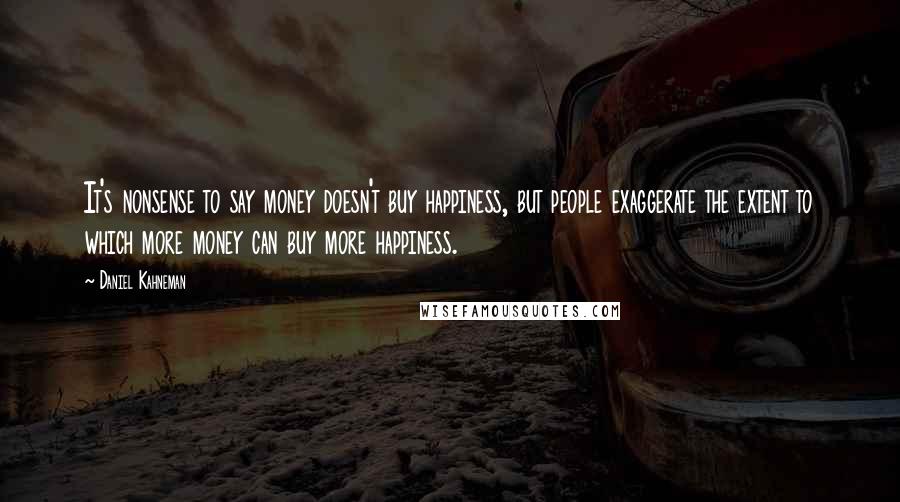 Daniel Kahneman Quotes: It's nonsense to say money doesn't buy happiness, but people exaggerate the extent to which more money can buy more happiness.