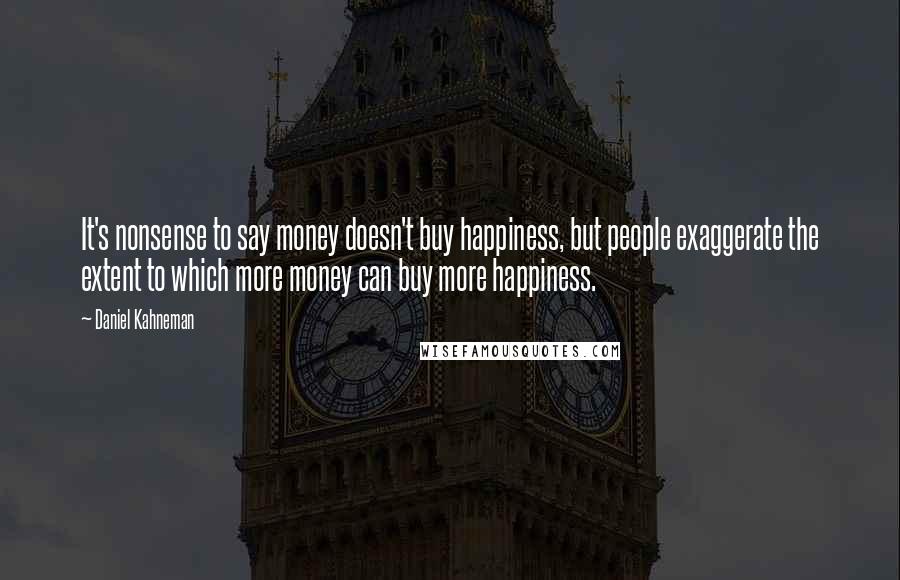 Daniel Kahneman Quotes: It's nonsense to say money doesn't buy happiness, but people exaggerate the extent to which more money can buy more happiness.