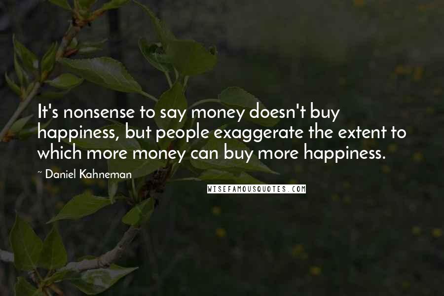 Daniel Kahneman Quotes: It's nonsense to say money doesn't buy happiness, but people exaggerate the extent to which more money can buy more happiness.