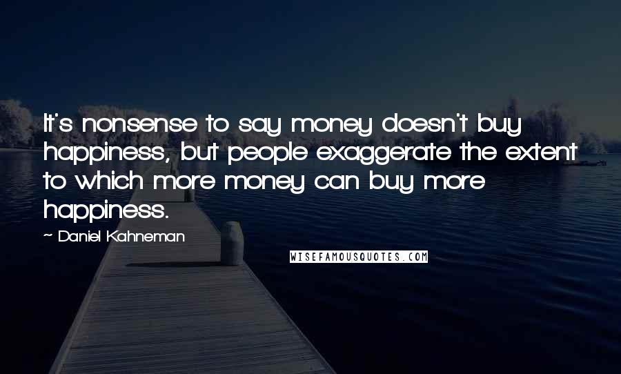 Daniel Kahneman Quotes: It's nonsense to say money doesn't buy happiness, but people exaggerate the extent to which more money can buy more happiness.